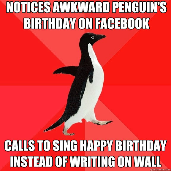 notices awkward penguin's birthday on facebook  calls to sing happy birthday instead of writing on wall  Socially Awesome Penguin