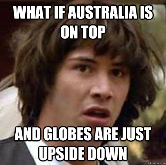 what if australia is on top and globes are just upside down - what if australia is on top and globes are just upside down  conspiracty keanu