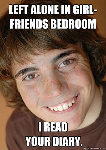 left alone in girl-
friends bedroom I read
 your diary.  Overly Attached Boyfriend