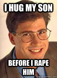 I hug my son before I rape him  
