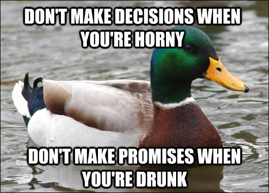 Don't make decisions when you're horny Don't make promises when you're drunk  Actual Advice Mallard