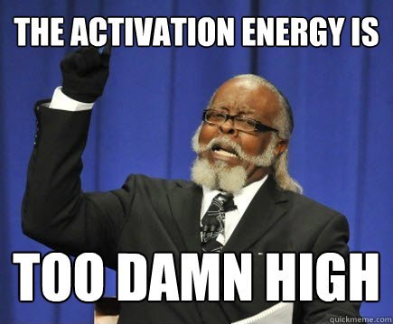 The Activation Energy is too damn high - The Activation Energy is too damn high  Too Damn High