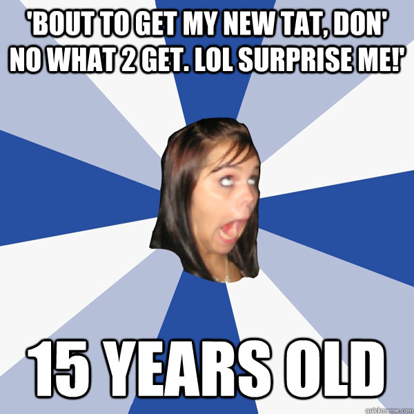 'BOUT TO GET MY NEW TAT, DON' NO WHAT 2 GET. LOL SURPRISE ME!' 15 YEARS OLD  Annoying Facebook Girl