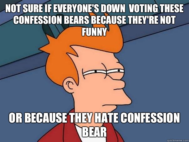 Not sure if everyone's down  voting these Confession Bears because they're not funny Or because they hate Confession Bear  Futurama Fry