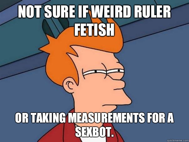 Not sure if weird ruler fetish Or taking measurements for a sexbot.   Futurama Fry