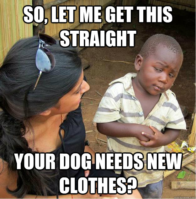 So, Let me get this straight  Your dog needs new clothes?  Sceptical African child