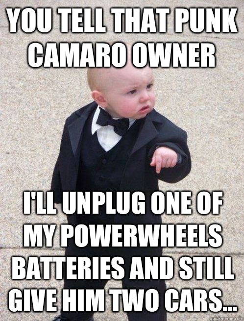 You tell that punk Camaro owner I'll unplug one of my Powerwheels batteries and still give him two cars... - You tell that punk Camaro owner I'll unplug one of my Powerwheels batteries and still give him two cars...  Tux Baby