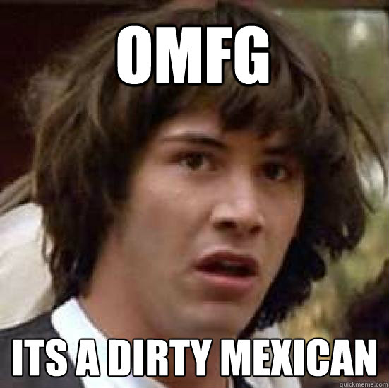 omfg its a dirty Mexican   conspiracy keanu
