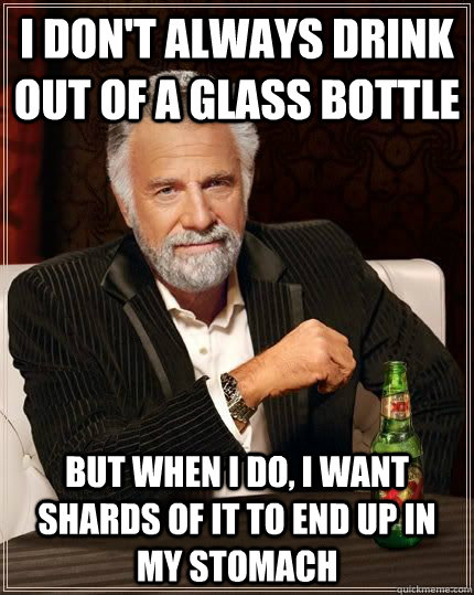I don't always drink out of a glass bottle but when i do, i want shards of it to end up in my stomach - I don't always drink out of a glass bottle but when i do, i want shards of it to end up in my stomach  The Most Interesting Man In The World