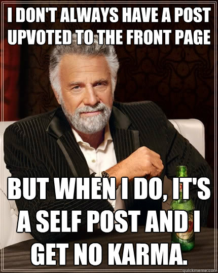 I don't always have a post upvoted to the front page but when I do, it's a self post and I get no karma.  The Most Interesting Man In The World