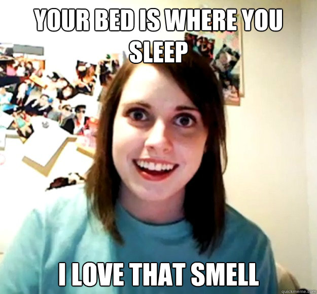 YOUR BED IS WHERE YOU SLEEP I LOVE THAT SMELL - YOUR BED IS WHERE YOU SLEEP I LOVE THAT SMELL  Overly Attached Girlfriend