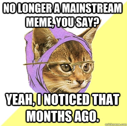 No longer a mainstream meme, you say? Yeah, I noticed that months ago.  Hipster Kitty