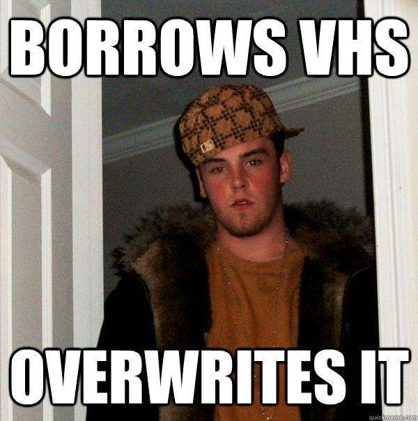 borrows vhs overwrites it  Scumbag Steve