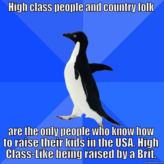 HIGH CLASS PEOPLE AND COUNTRY FOLK ARE THE ONLY PEOPLE WHO KNOW HOW TO RAISE THEIR KIDS IN THE USA. HIGH CLASS-LIKE BEING RAISED BY A BRIT. Socially Awkward Penguin