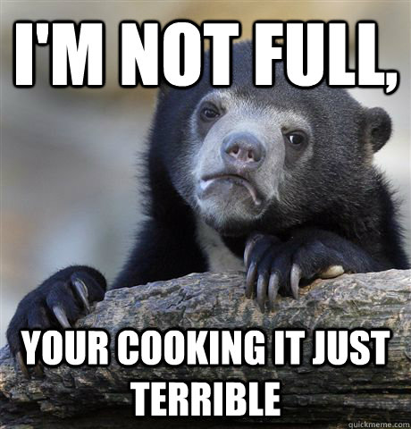 I'm not full, your cooking it just terrible  Confession Bear