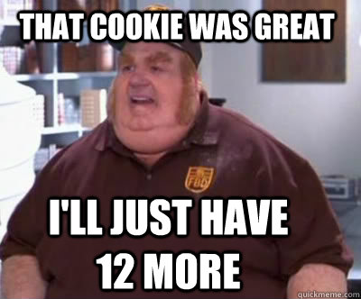 that cookie was great i'll just have 12 more  Fat Bastard