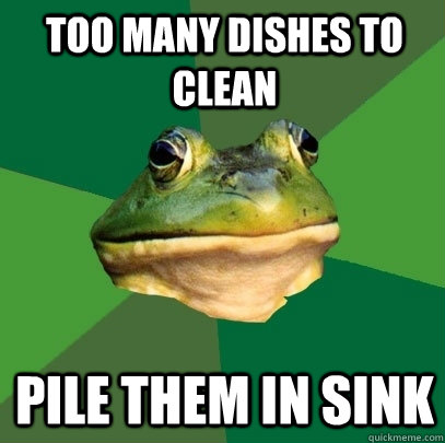 Too many dishes to clean Pile them in sink  Foul Bachelor Frog