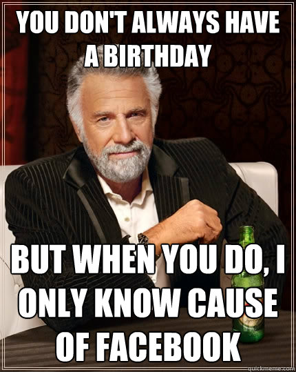 You don't always have a birthday But when you do, I only know cause of Facebook  The Most Interesting Man In The World