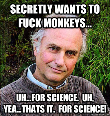 Secretly wants to fuck monkeys... Uh...for science.  Uh, yea...thats it.  FOR SCIENCE!  Scumbag Atheist