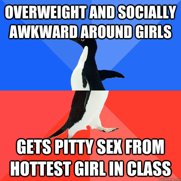 Overweight and socially awkward around girls Gets pitty sex from hottest girl in class  Socially Awkward Awesome Penguin