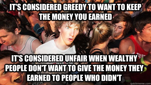 It's considered greedy to want to keep the money you earned it's considered unfair when wealthy people don't want to give the money they earned to people who didn't   Sudden Clarity Clarence