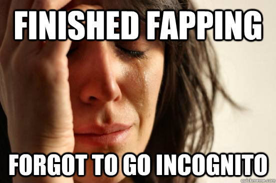 Finished fapping forgot to go incognito  First World Problems