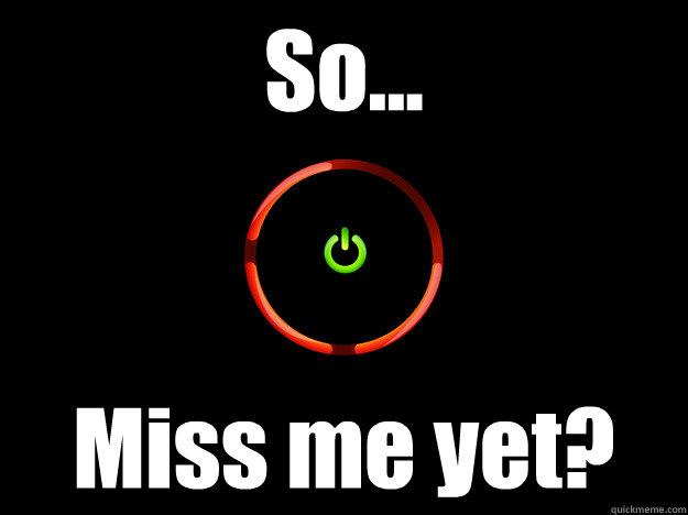 So... Miss me yet? - So... Miss me yet?  Red Ring of Death