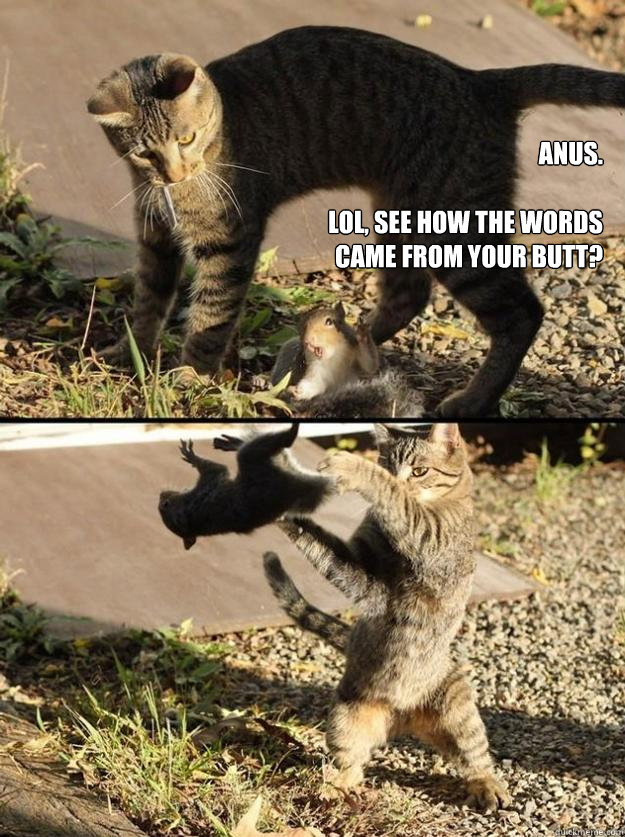 anus.

Lol, see how the words came from your butt? - anus.

Lol, see how the words came from your butt?  Annoying Squirrel
