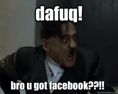 dafuq! bro u got facebook??!! - dafuq! bro u got facebook??!!  Hitler DAFUQ