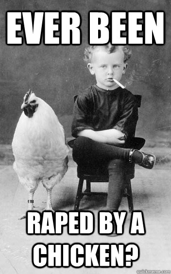 ever been Raped by a chicken?  Little Timmy Badass