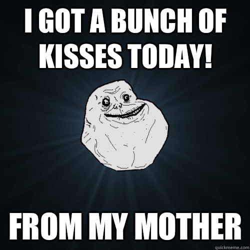I got a bunch of kisses today!  From my mother  Forever Alone