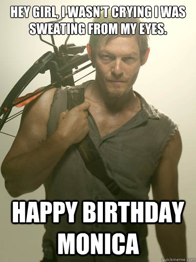 Hey girl, I wasn't crying I was sweating from my eyes. Happy Birthday Monica  Daryl Dixon