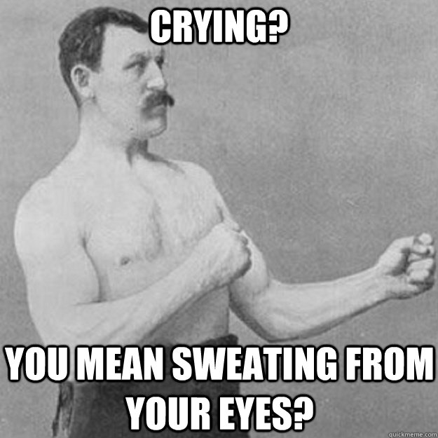 Crying? You mean sweating from your eyes?  overly manly man