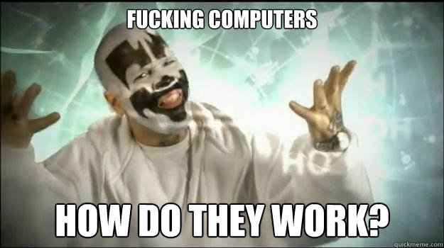 FUCKING COMPUTERS HOW DO THEY WORK?  