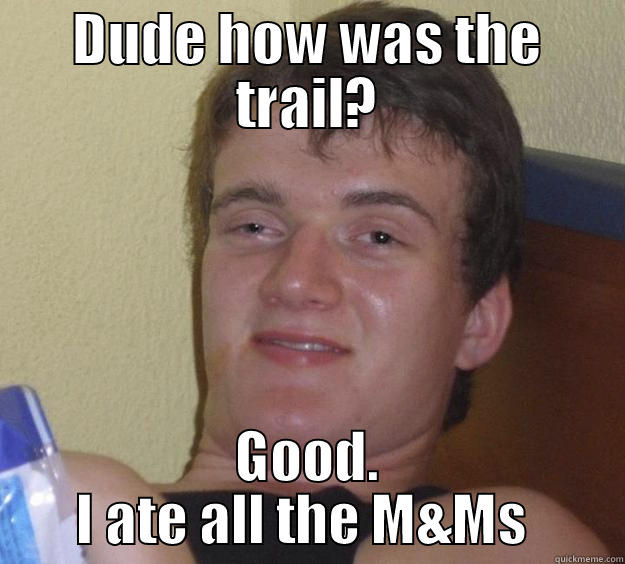 DUDE HOW WAS THE TRAIL? GOOD. I ATE ALL THE M&MS  10 Guy