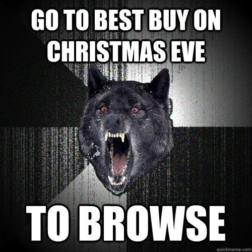 go to best buy on christmas eve to browse  Insanity Wolf