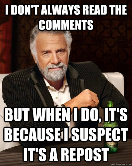 I don't always read the comments but when I do, it's because I suspect it's a repost - I don't always read the comments but when I do, it's because I suspect it's a repost  The Most Interesting Man In The World