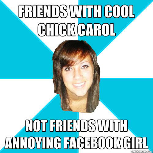 friends with cool chick carol not friends with annoying facebook girl  Pleasant Facebook Girl