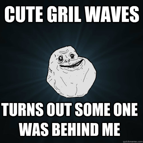 Cute gril waves turns out some one was behind me  Forever Alone
