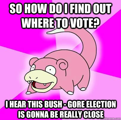 So how do I find out where to vote? I hear this Bush - Gore Election is gonna be really close - So how do I find out where to vote? I hear this Bush - Gore Election is gonna be really close  Slowpoke