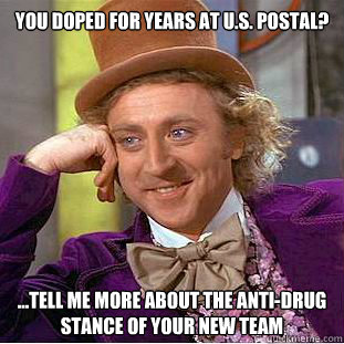 you doped for years at u.s. postal? ...tell me more about the anti-drug stance of your new team  Condescending Wonka