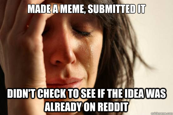 made a meme, submitted it didn't check to see if the idea was already on reddit  First World Problems