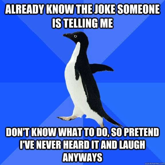 Already know the joke someone is telling me Don't know what to do, so pretend I've never heard it and laugh anyways  Socially Awkward Penguin