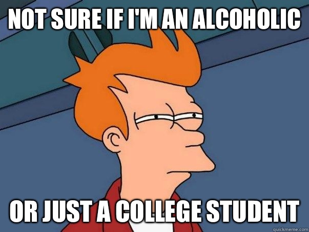 Not sure if I'm an alcoholic  or just a college student  Not sure Fry