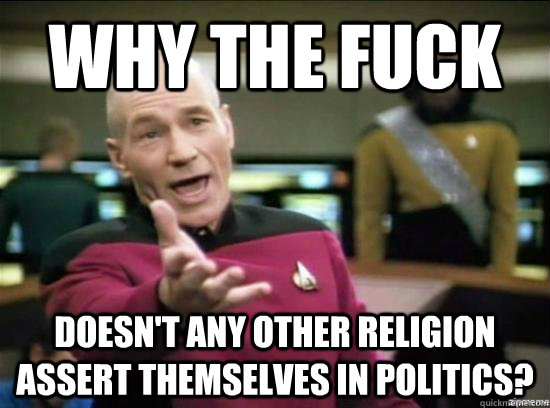 Why the fuck doesn't any other religion assert themselves in politics?  Annoyed Picard HD