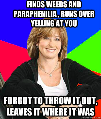 finds weeds and paraphenilia , runs over yelling at you forgot to throw it out, leaves it where it was  Sheltering Suburban Mom