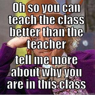 OH SO YOU CAN TEACH THE CLASS BETTER THAN THE TEACHER TELL ME MORE ABOUT WHY YOU ARE IN THIS CLASS Condescending Wonka