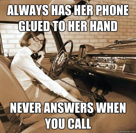 always has her phone glued to her hand never answers when you call  