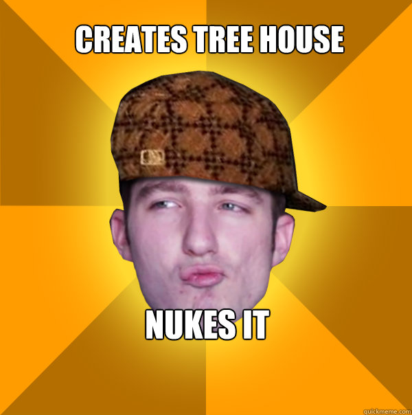 Creates tree house
 NUKES IT  Scumbag Kootra