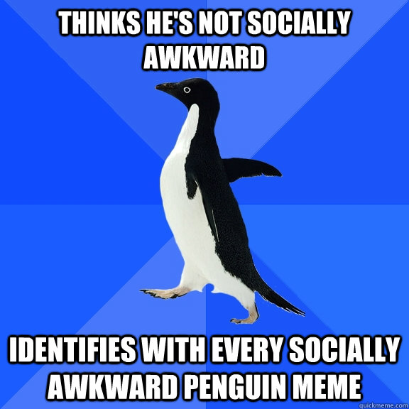 THINKS HE'S NOT SOCIALLY AWKWARD IDENTIFIES WITH EVERY SOCIALLY AWKWARD PENGUIN MEME  Socially Awkward Penguin